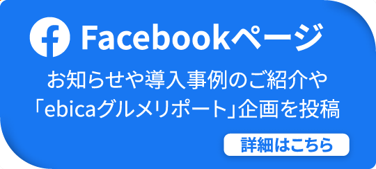 Facebookページ お知らせや導入事例のご紹介や「ebicaグルメリポート」企画を投稿 詳細はこちら